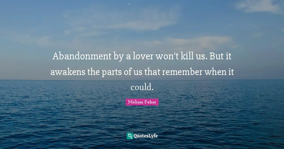 Abandonment by a lover won't kill us. But it awakens the parts of us that remember when it could.