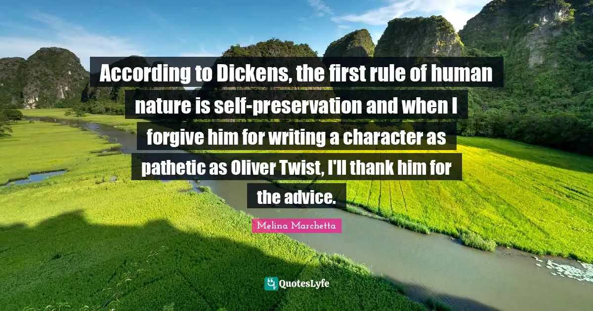 According to Dickens, the first rule of human nature is self-preservation and when I forgive him for writing a character as pathetic as Oliver Twist, I'll thank him for the advice.