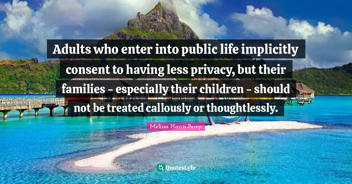 Adults who enter into public life implicitly consent to having less privacy, but their families - especially their children - should not be treated callously or thoughtlessly.