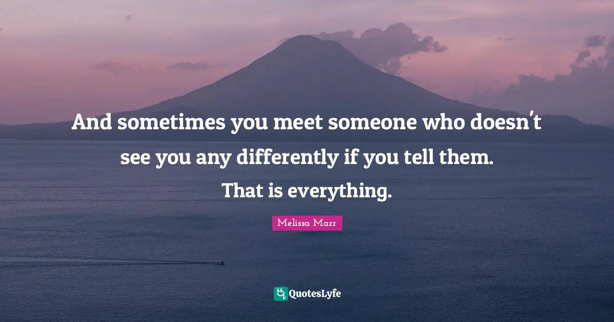 And sometimes you meet someone who doesn't see you any differently if you tell them. That is everything.