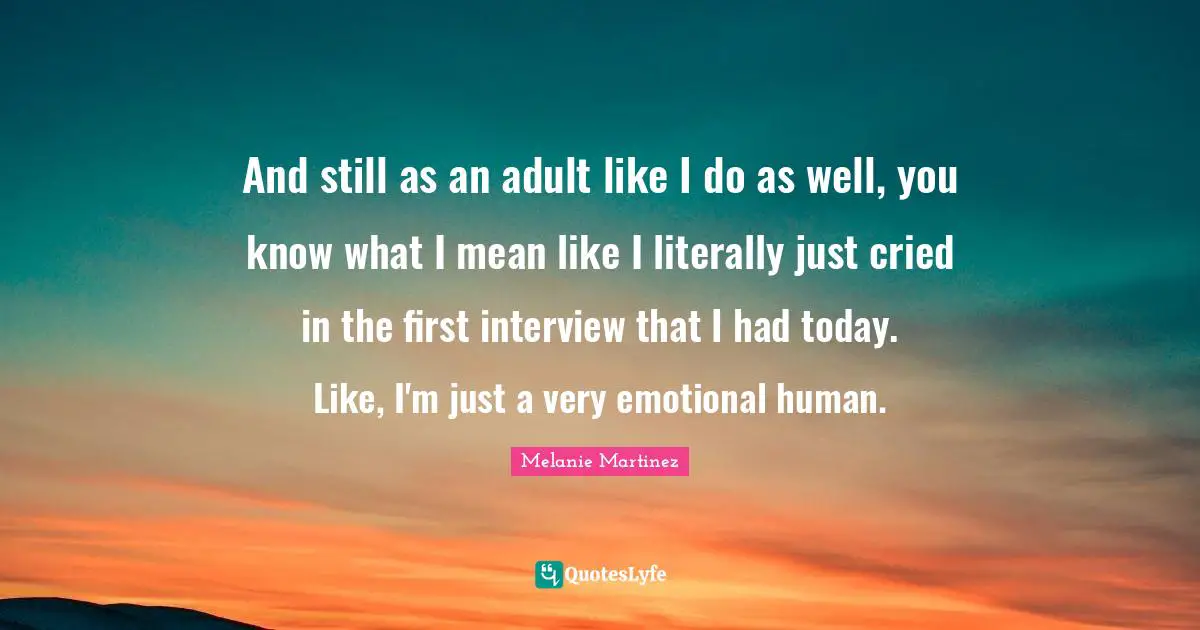 Melanie Martinez Quotes: "And still as an adult like I do as well, you know what I mean like I literally just cried in the first interview that I had today. Like, I'm just a very emotional human."