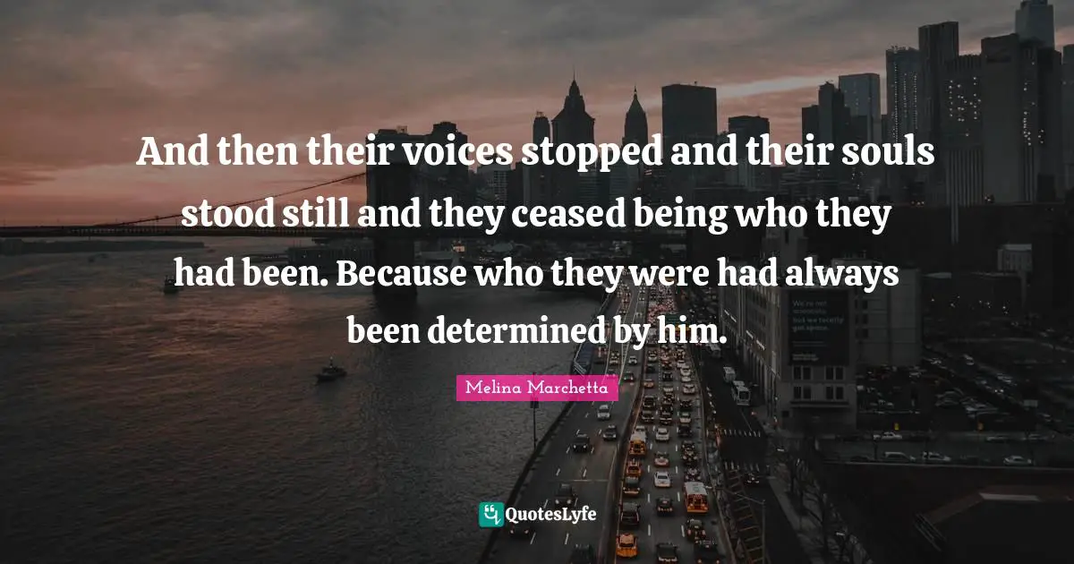 And then their voices stopped and their souls stood still and they ceased being who they had been. Because who they were had always been determined by him.