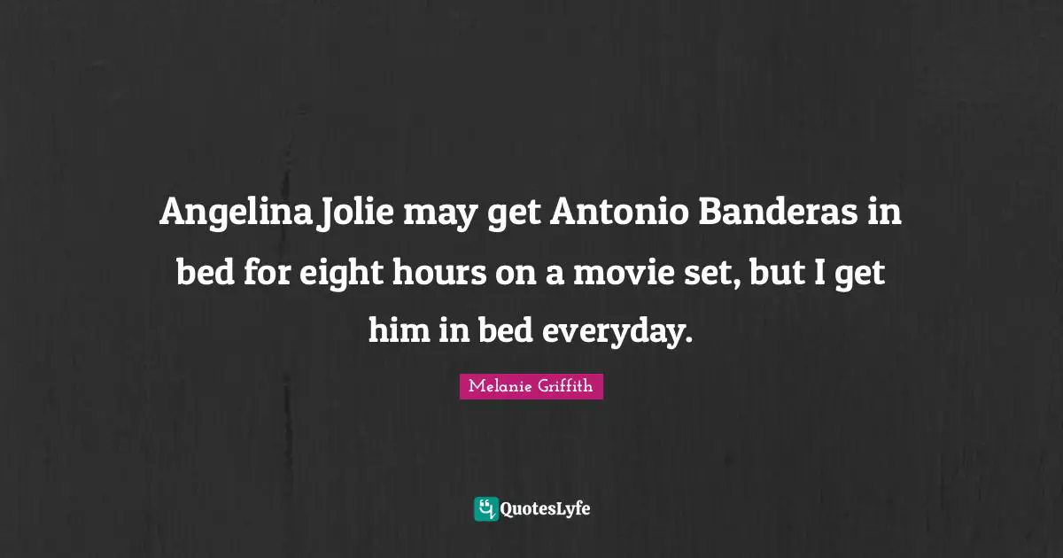 Angelina Jolie may get Antonio Banderas in bed for eight hours on a movie set, but I get him in bed everyday.