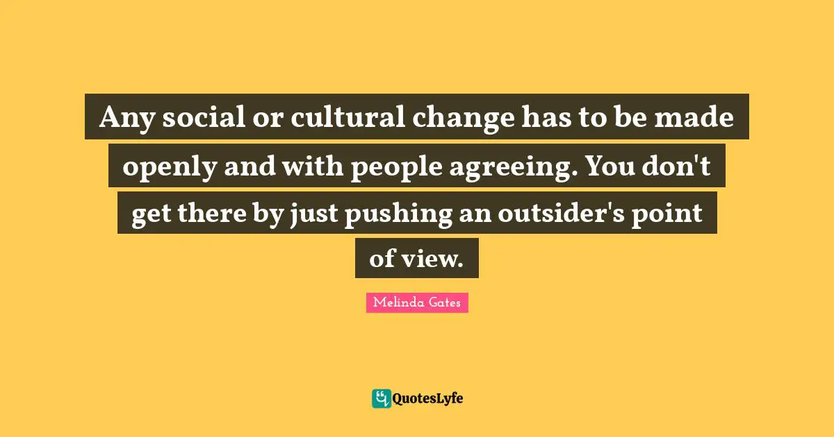 Any social or cultural change has to be made openly and with people agreeing. You don't get there by just pushing an outsider's point of view.