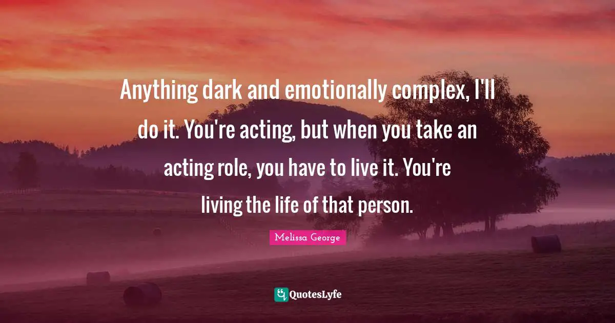 Anything dark and emotionally complex, I'll do it. You're acting, but when you take an acting role, you have to live it. You're living the life of that person.