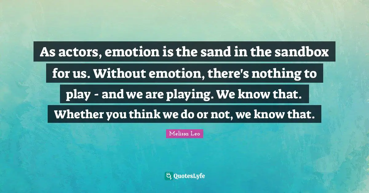 As actors, emotion is the sand in the sandbox for us. Without emotion, there's nothing to play - and we are playing. We know that. Whether you think we do or not, we know that.