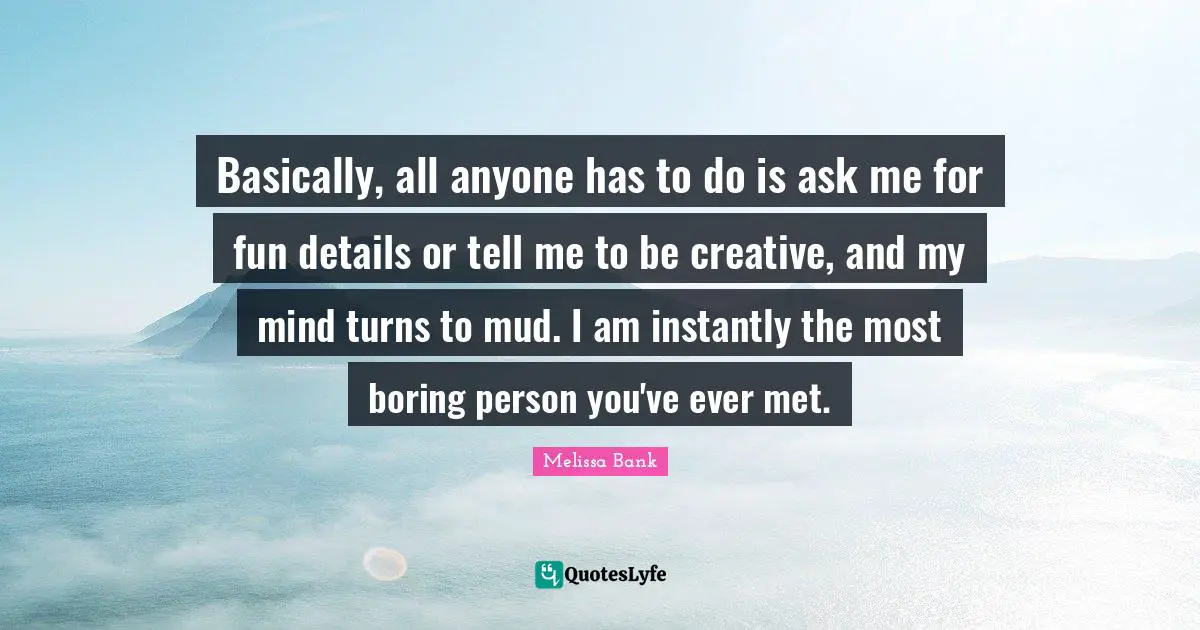 Basically, all anyone has to do is ask me for fun details or tell me to be creative, and my mind turns to mud. I am instantly the most boring person you've ever met.