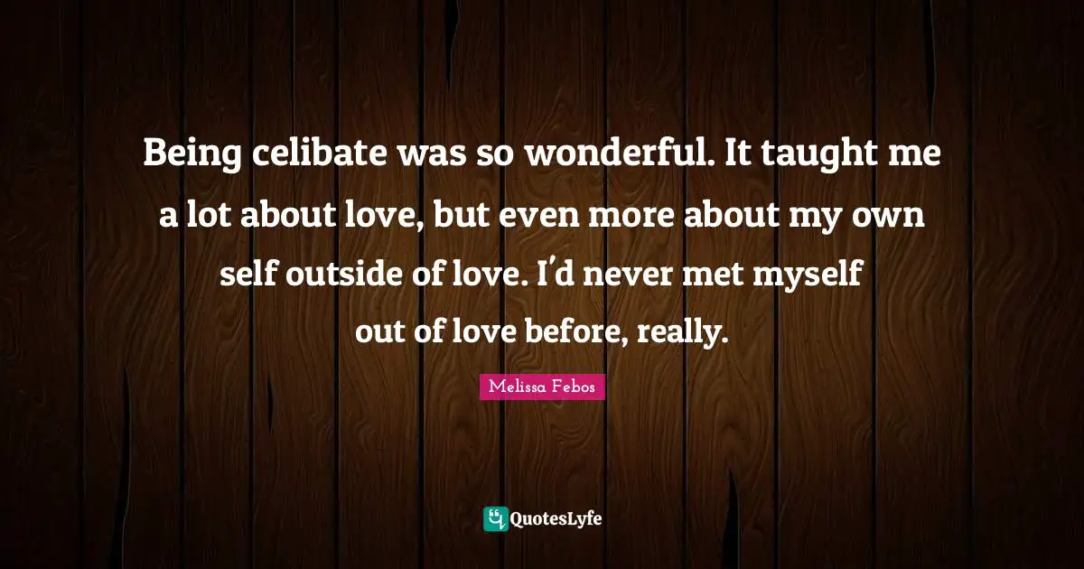 Being celibate was so wonderful. It taught me a lot about love, but even more about my own self outside of love. I'd never met myself out of love before, really.