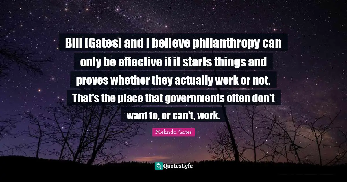 Bill [Gates] and I believe philanthropy can only be effective if it starts things and proves whether they actually work or not. That's the place that governments often don't want to, or can't, work.