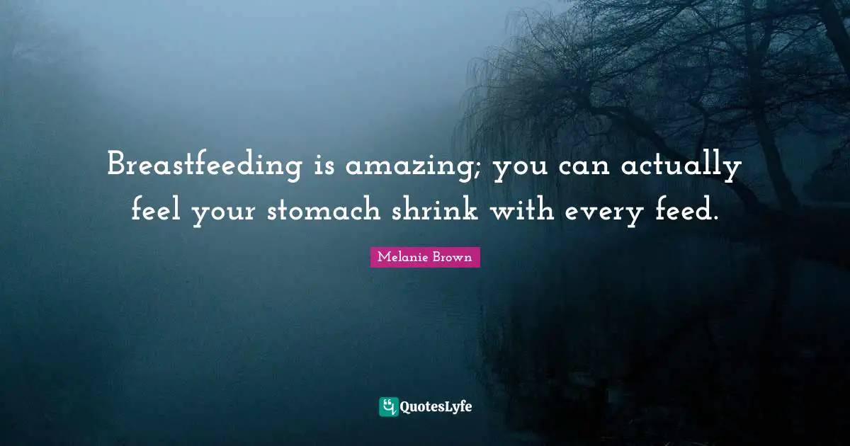 Breastfeeding is amazing; you can actually feel your stomach shrink with every feed.