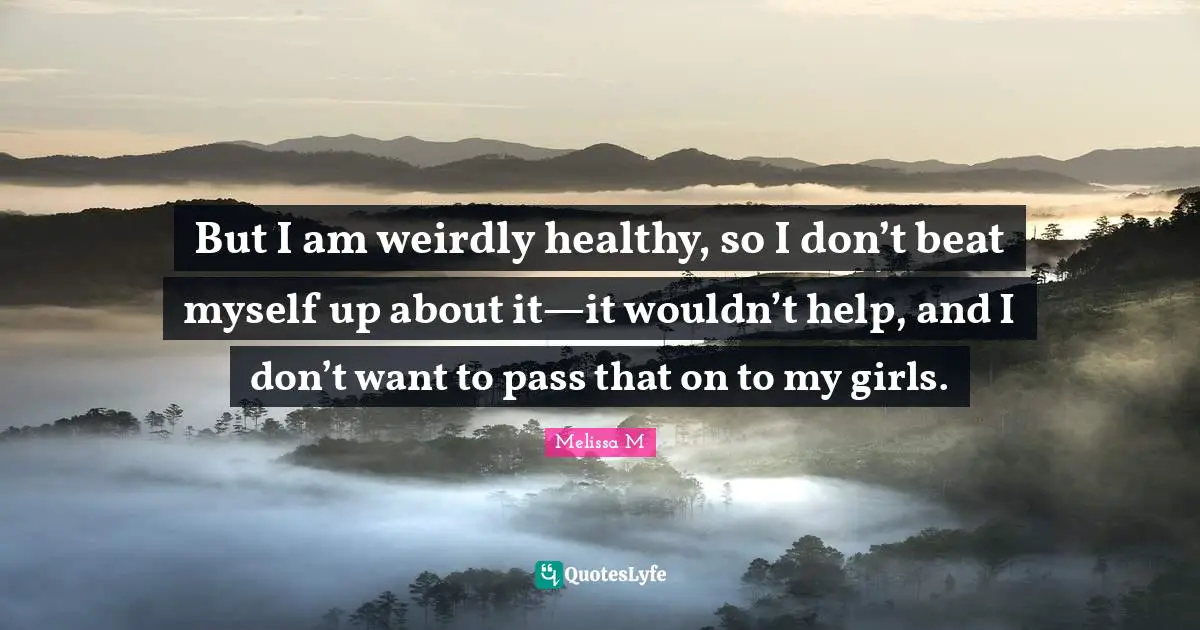 But I am weirdly healthy, so I don’t beat myself up about it—it wouldn’t help, and I don’t want to pass that on to my girls.