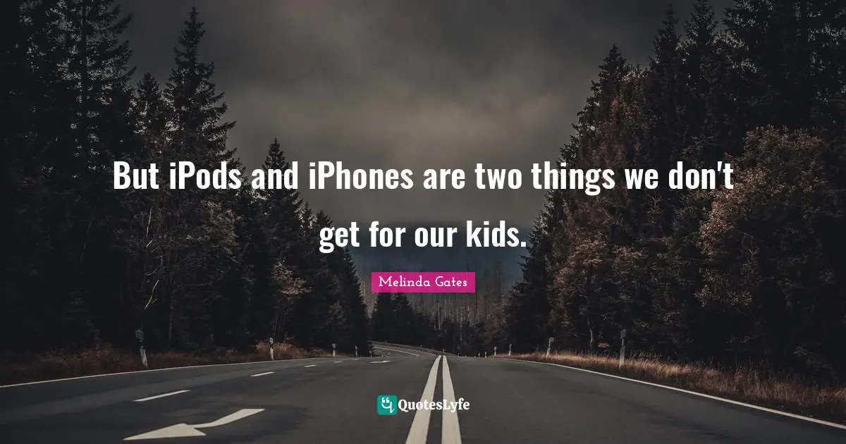 But iPods and iPhones are two things we don't get for our kids.
