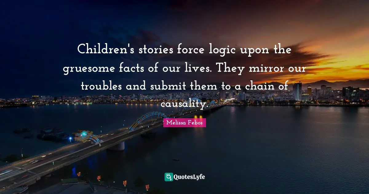 Children's stories force logic upon the gruesome facts of our lives. They mirror our troubles and submit them to a chain of causality.