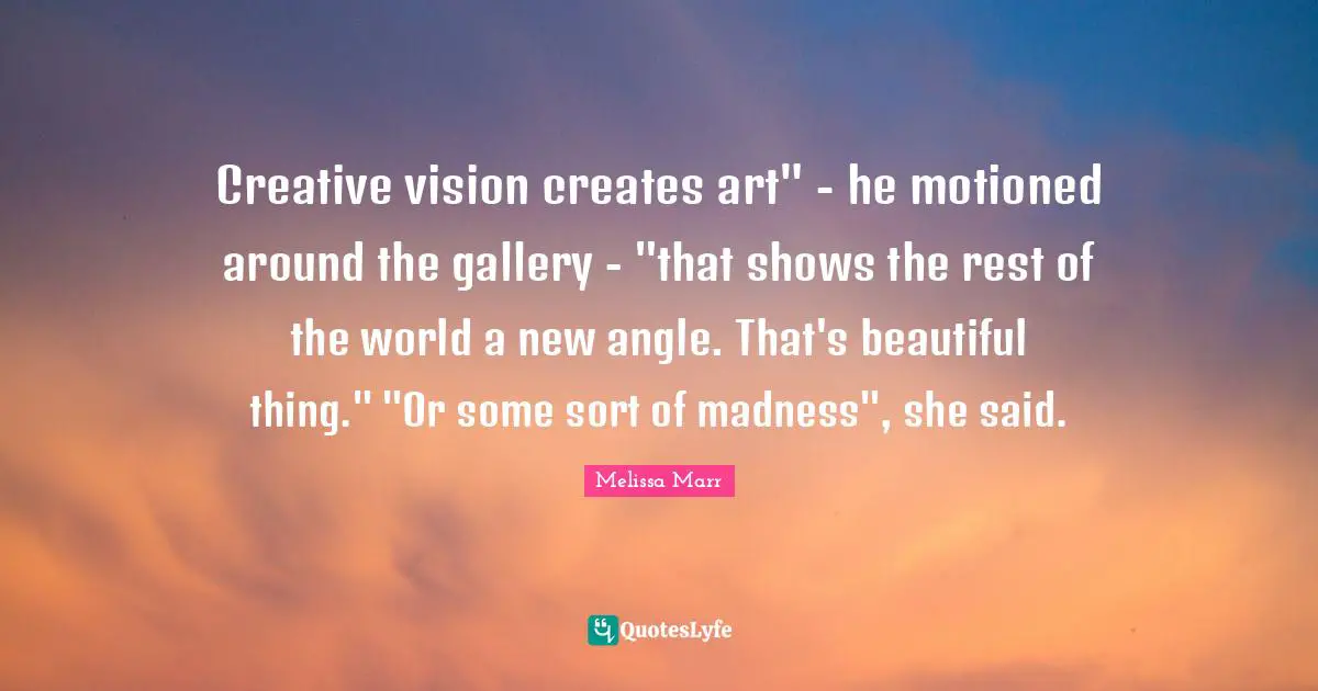 Creative vision creates art" - he motioned around the gallery - "that shows the rest of the world a new angle. That's beautiful thing." "Or some sort of madness", she said.