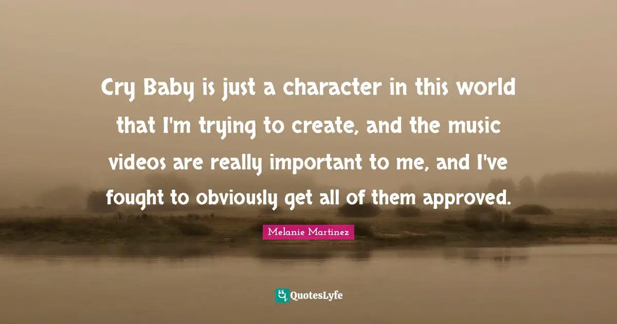 Melanie Martinez Quotes: "Cry Baby is just a character in this world that I'm trying to create, and the music videos are really important to me, and I've fought to obviously get all of them approved."