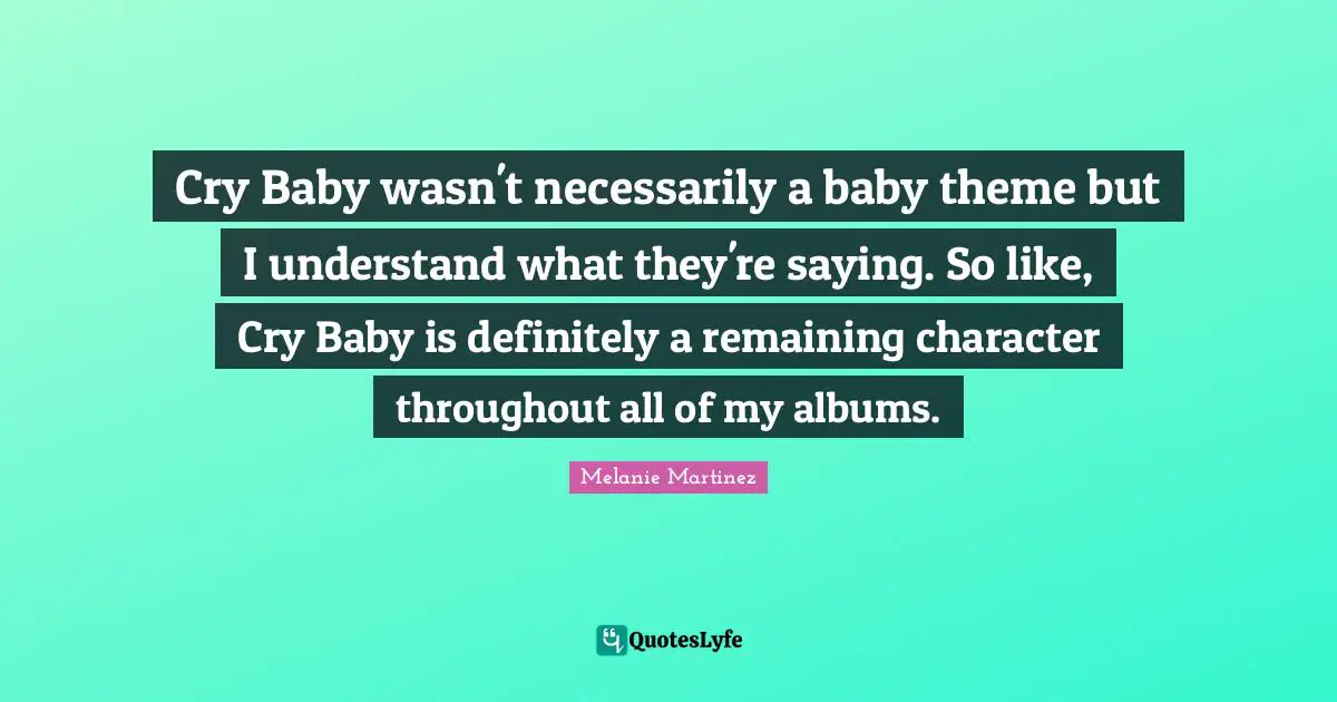 Melanie Martinez Quotes: "Cry Baby wasn't necessarily a baby theme but I understand what they're saying. So like, Cry Baby is definitely a remaining character throughout all of my albums."