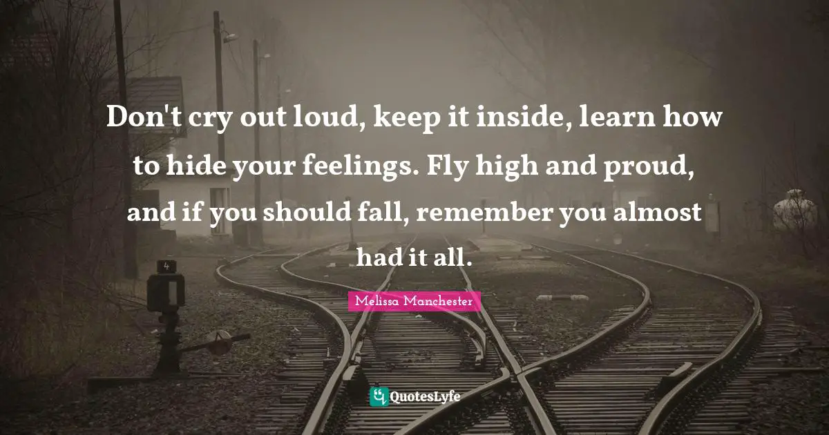 Don't cry out loud, keep it inside, learn how to hide your feelings. Fly high and proud, and if you should fall, remember you almost had it all.