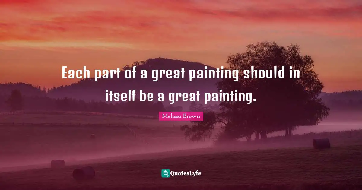 Each part of a great painting should in itself be a great painting.