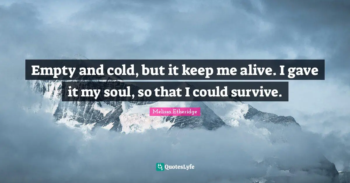 Melissa Etheridge Quotes: "Empty and cold, but it keep me alive. I gave it my soul, so that I could survive."