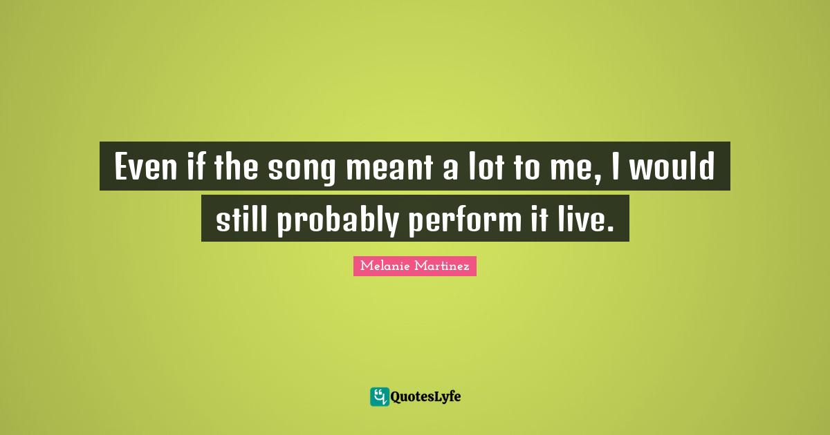 Melanie Martinez Quotes: "Even if the song meant a lot to me, I would still probably perform it live."