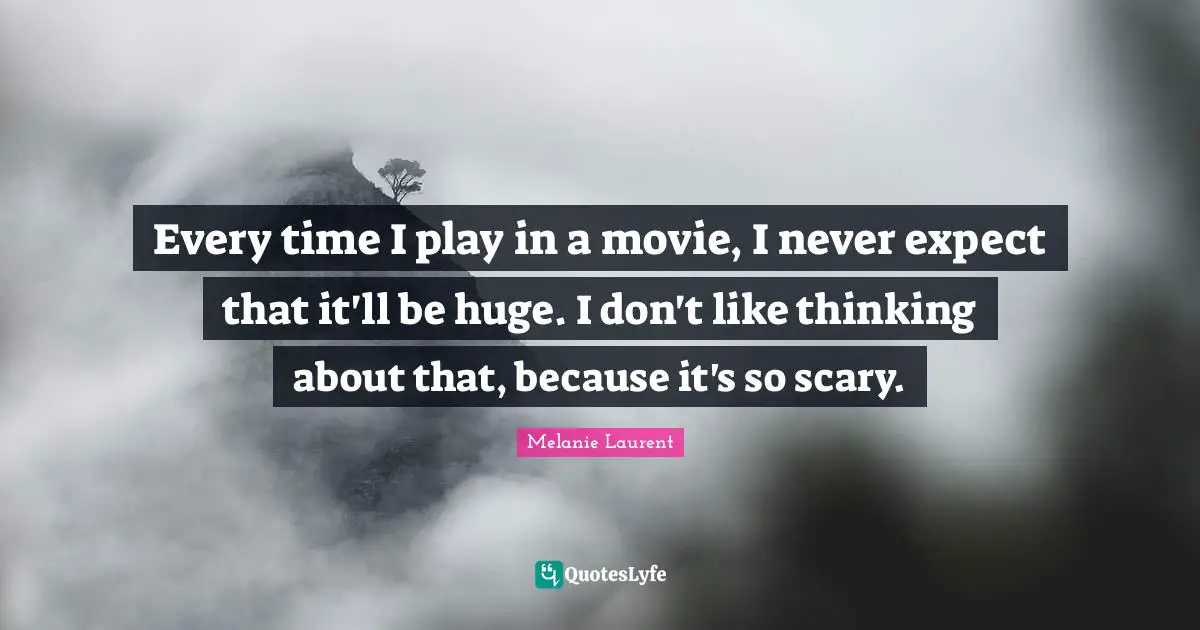 Never Expect Quotes: "Every time I play in a movie, I never expect that it'll be huge. I don't like thinking about that, because it's so scary."