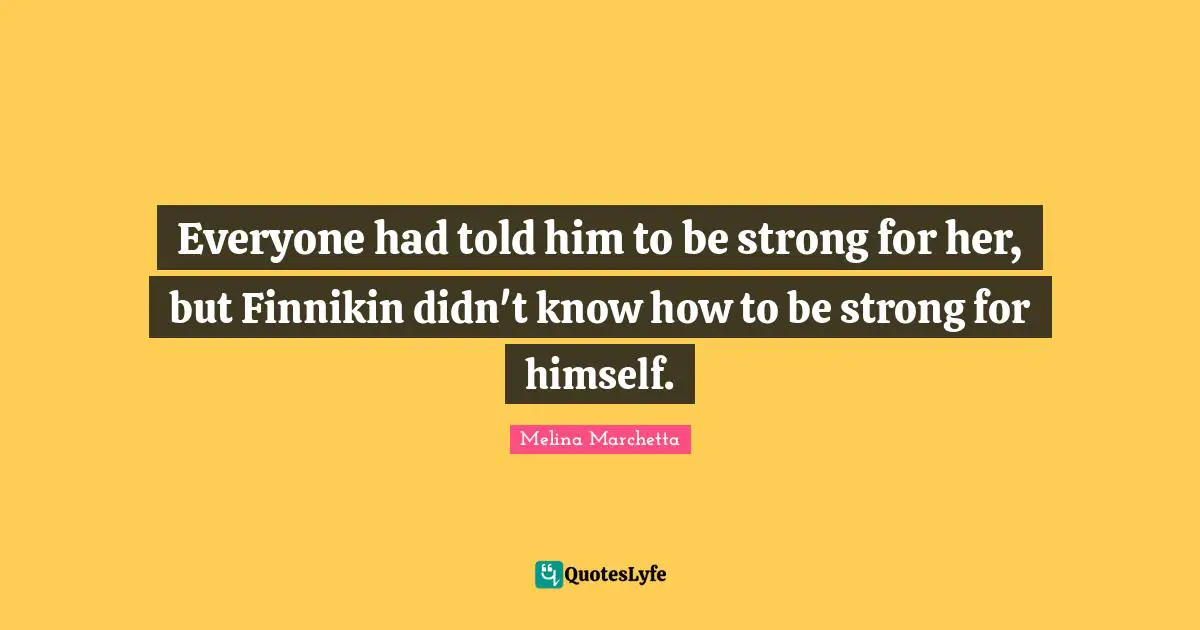 Everyone had told him to be strong for her, but Finnikin didn't know how to be strong for himself.