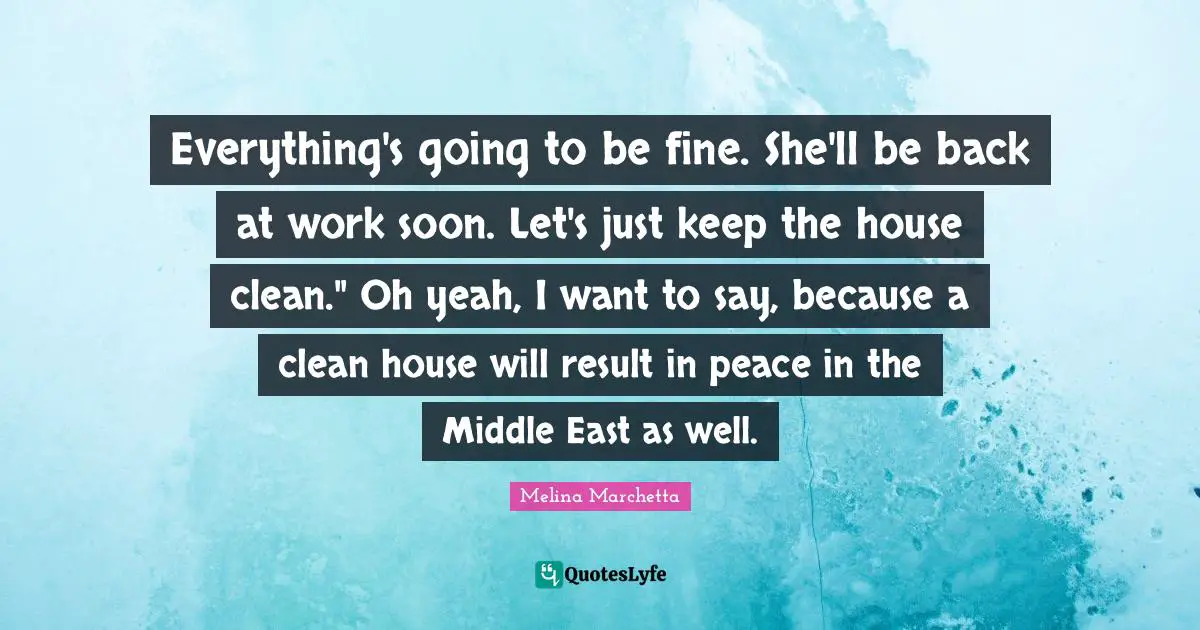 Everything's going to be fine. She'll be back at work soon. Let's just keep the house clean." Oh yeah, I want to say, because a clean house will result in peace in the Middle East as well.