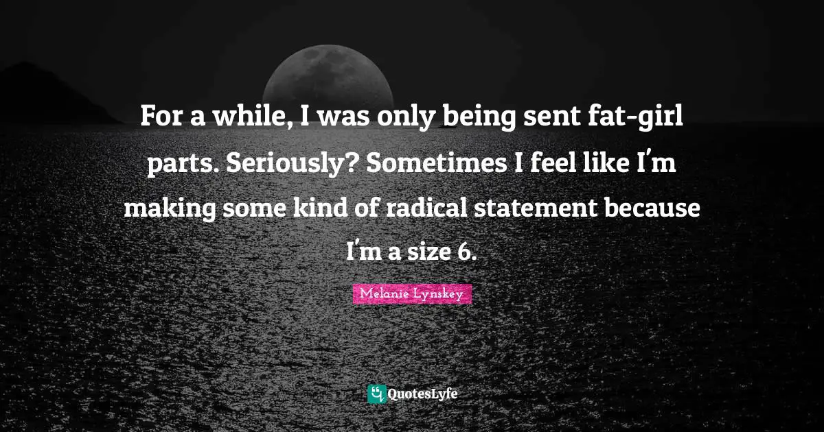 For a while, I was only being sent fat-girl parts. Seriously? Sometimes I feel like I'm making some kind of radical statement because I'm a size 6.