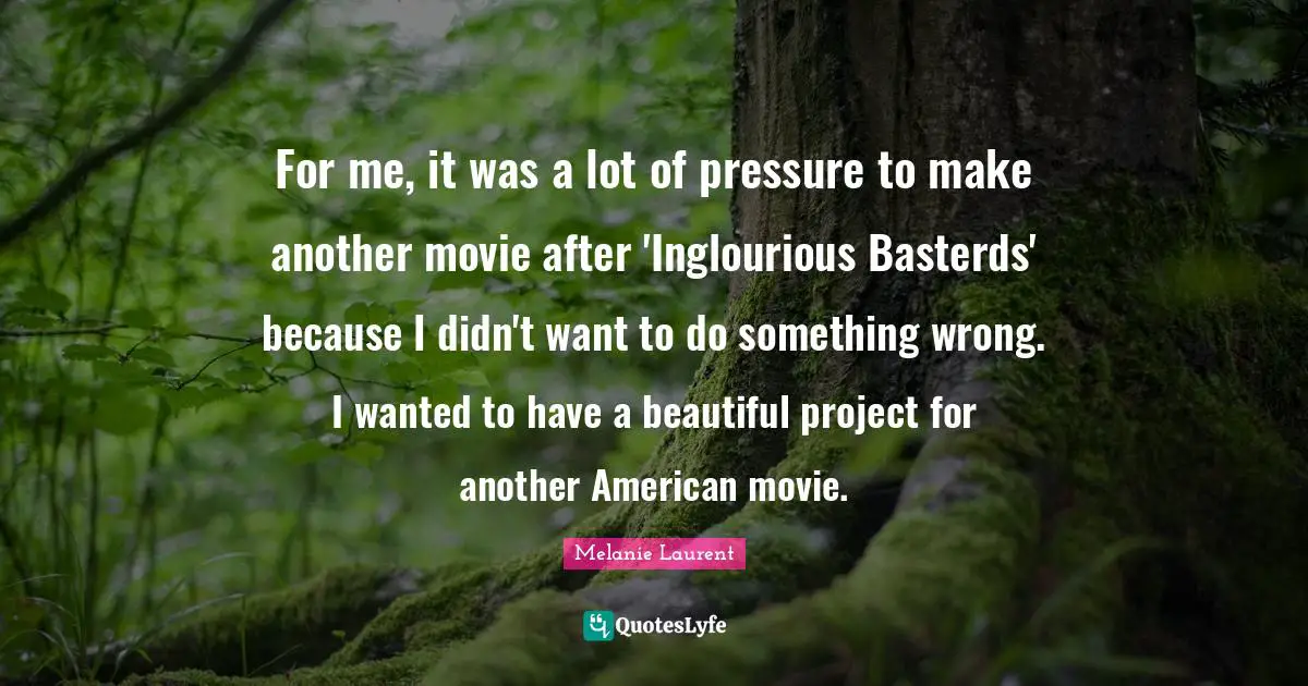 For me, it was a lot of pressure to make another movie after 'Inglourious Basterds' because I didn't want to do something wrong. I wanted to have a beautiful project for another American movie.