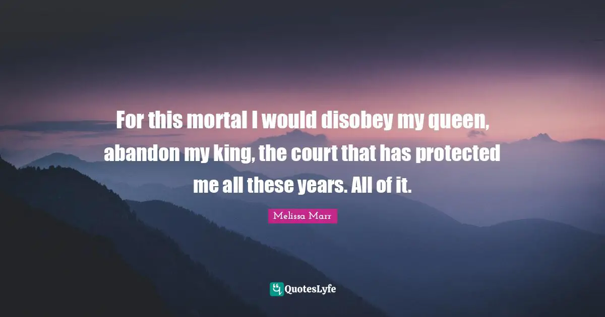 For this mortal I would disobey my queen, abandon my king, the court that has protected me all these years. All of it.