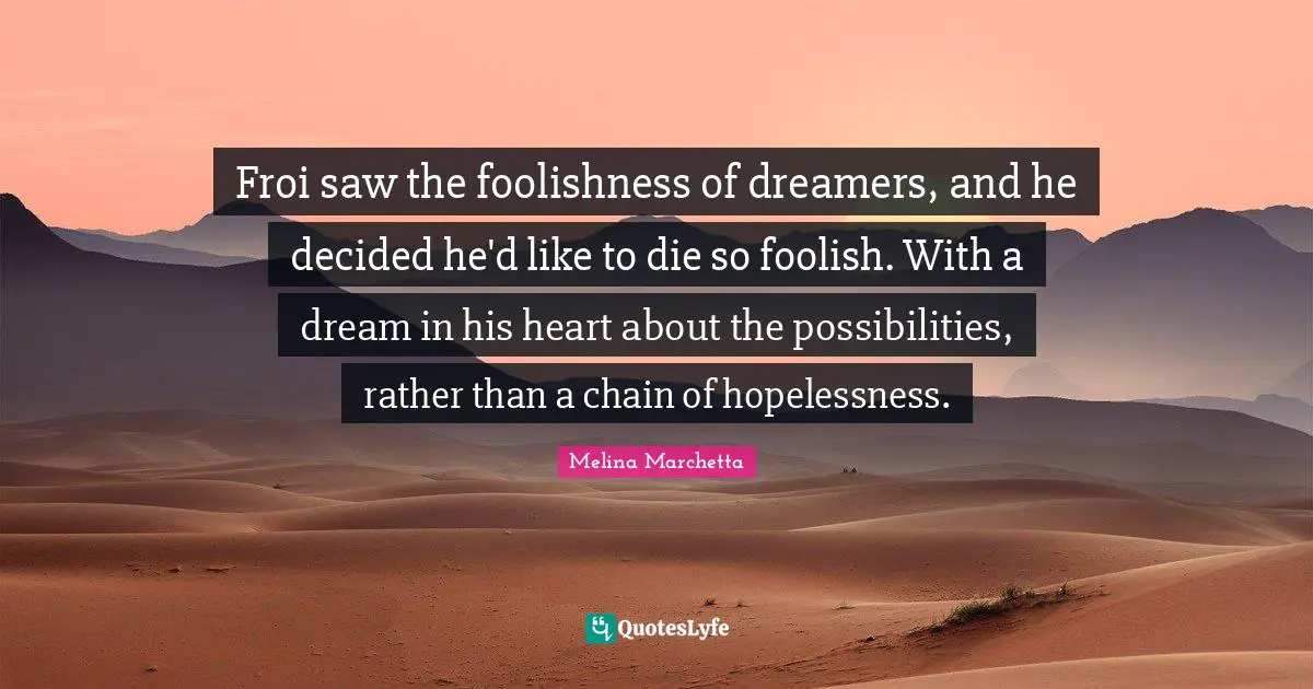 Froi saw the foolishness of dreamers, and he decided he'd like to die so foolish. With a dream in his heart about the possibilities, rather than a chain of hopelessness.