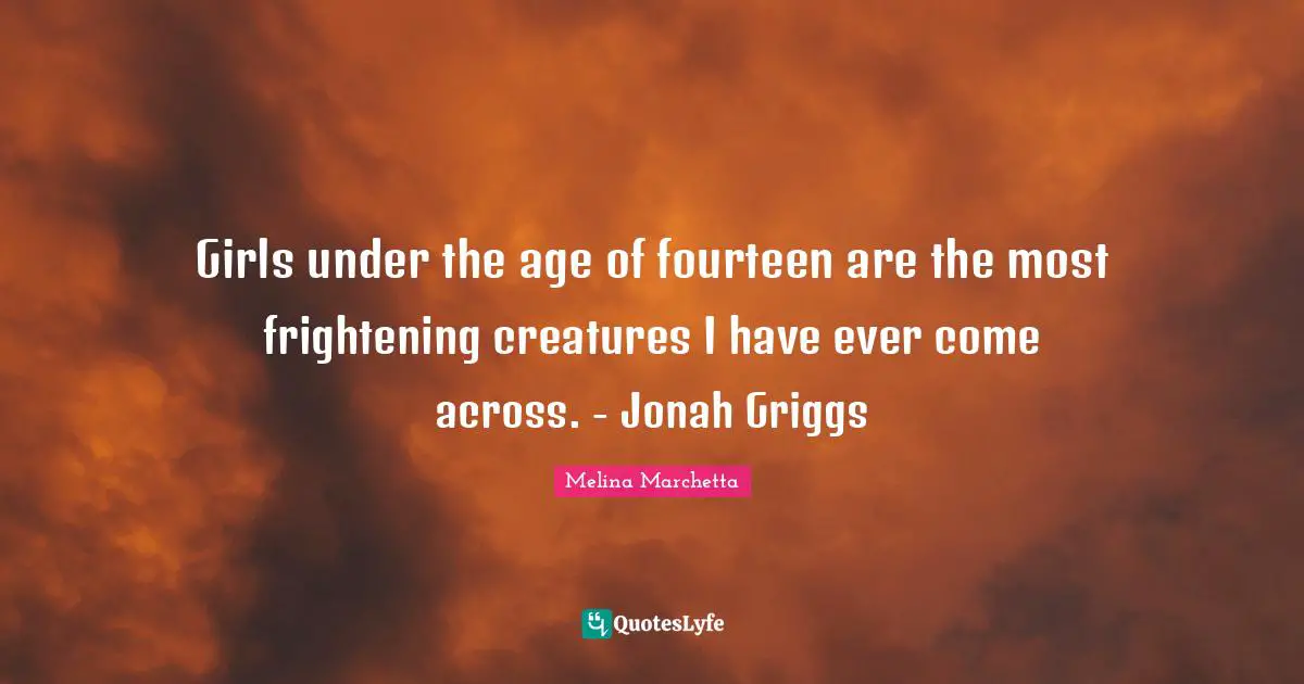 Jonah Quotes: "Girls under the age of fourteen are the most frightening creatures I have ever come across. - Jonah Griggs"