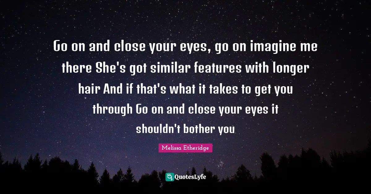 Melissa Etheridge Quotes: "Go on and close your eyes, go on imagine me there She's got similar features with longer hair And if that's what it takes to get you through Go on and close your eyes it shouldn't bother you"