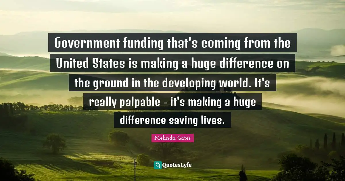 Government funding that's coming from the United States is making a huge difference on the ground in the developing world. It's really palpable - it's making a huge difference saving lives.