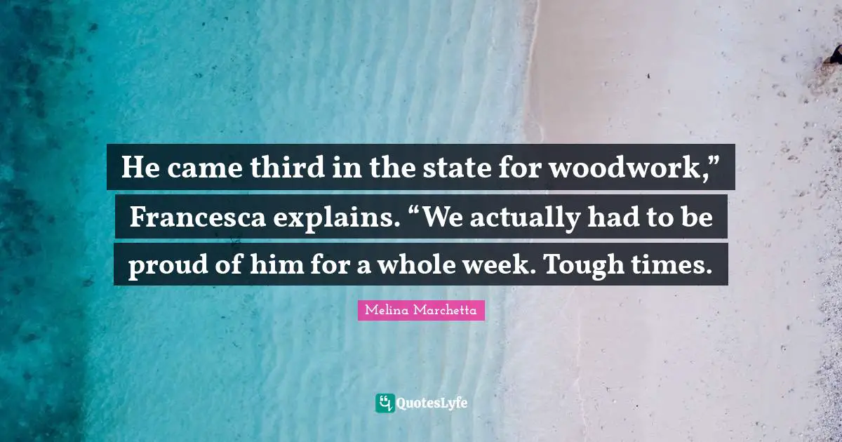 He came third in the state for woodwork,” Francesca explains. “We actually had to be proud of him for a whole week. Tough times.