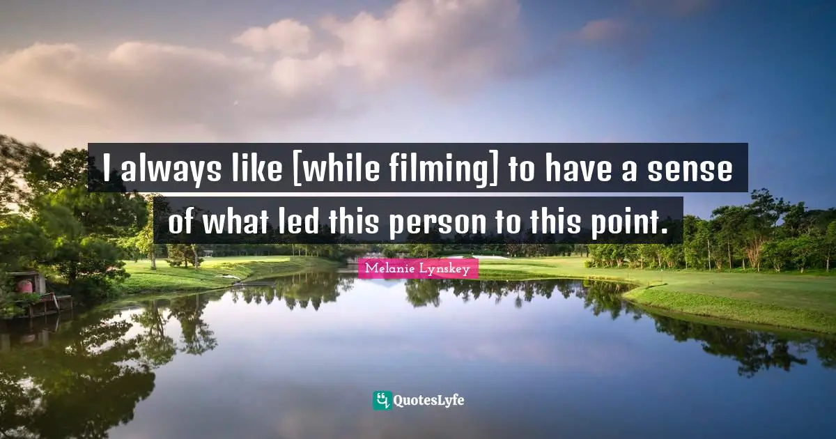 I always like [while filming] to have a sense of what led this person to this point.