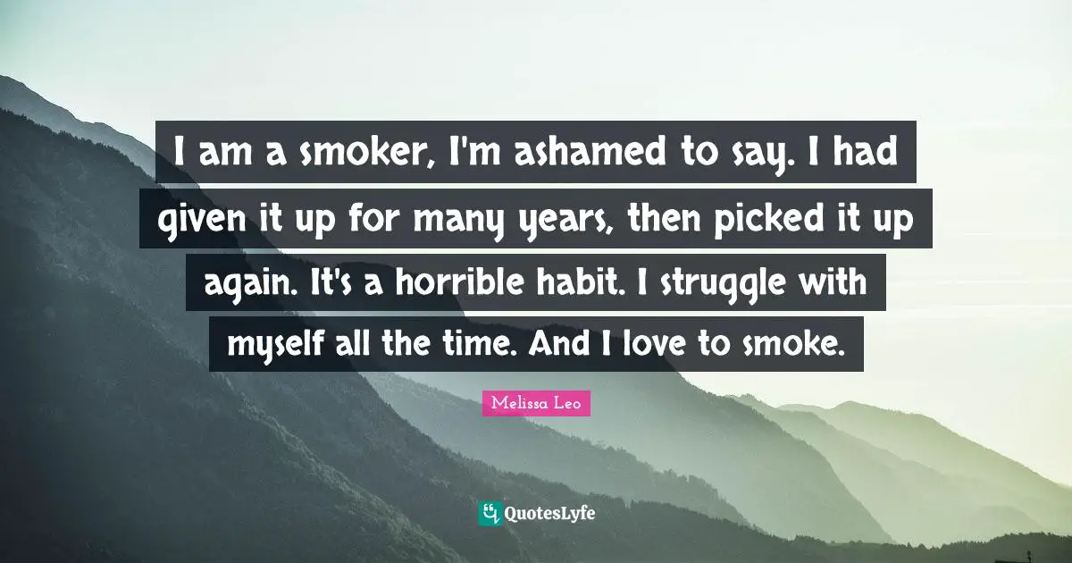I am a smoker, I'm ashamed to say. I had given it up for many years, then picked it up again. It's a horrible habit. I struggle with myself all the time. And I love to smoke.