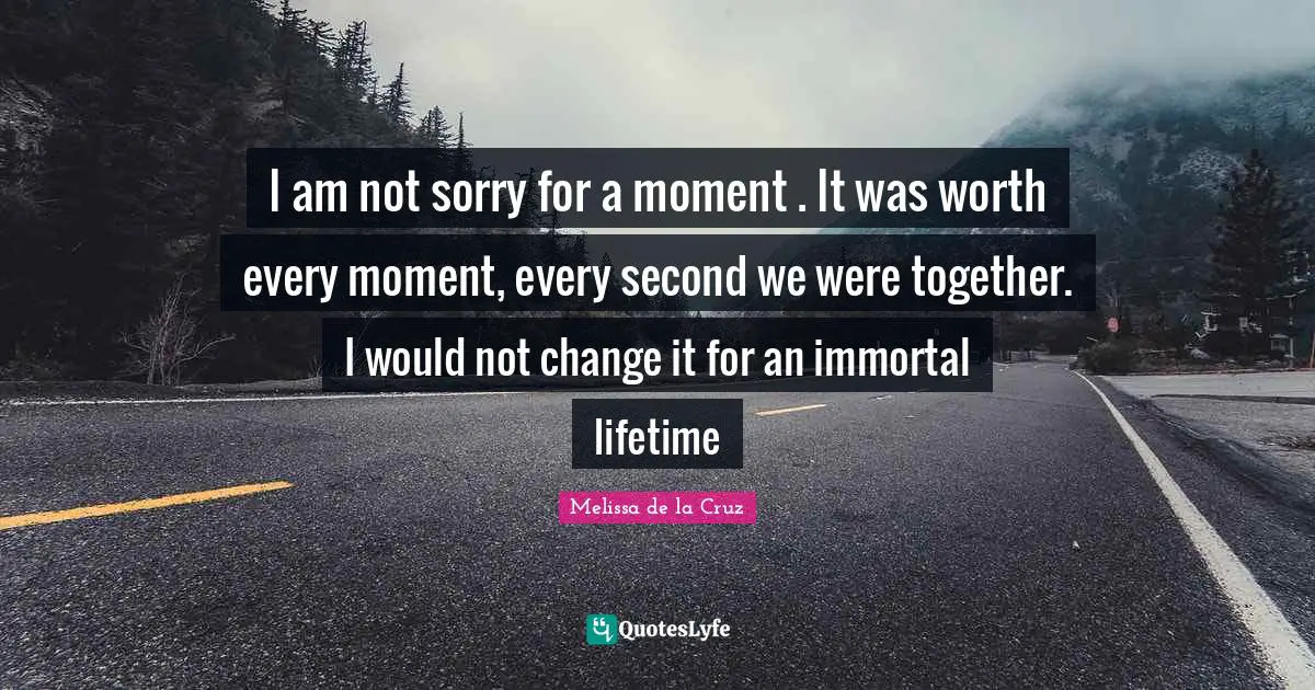 Not Sorry Quotes: "I am not sorry for a moment . It was worth every moment, every second we were together. I would not change it for an immortal lifetime"