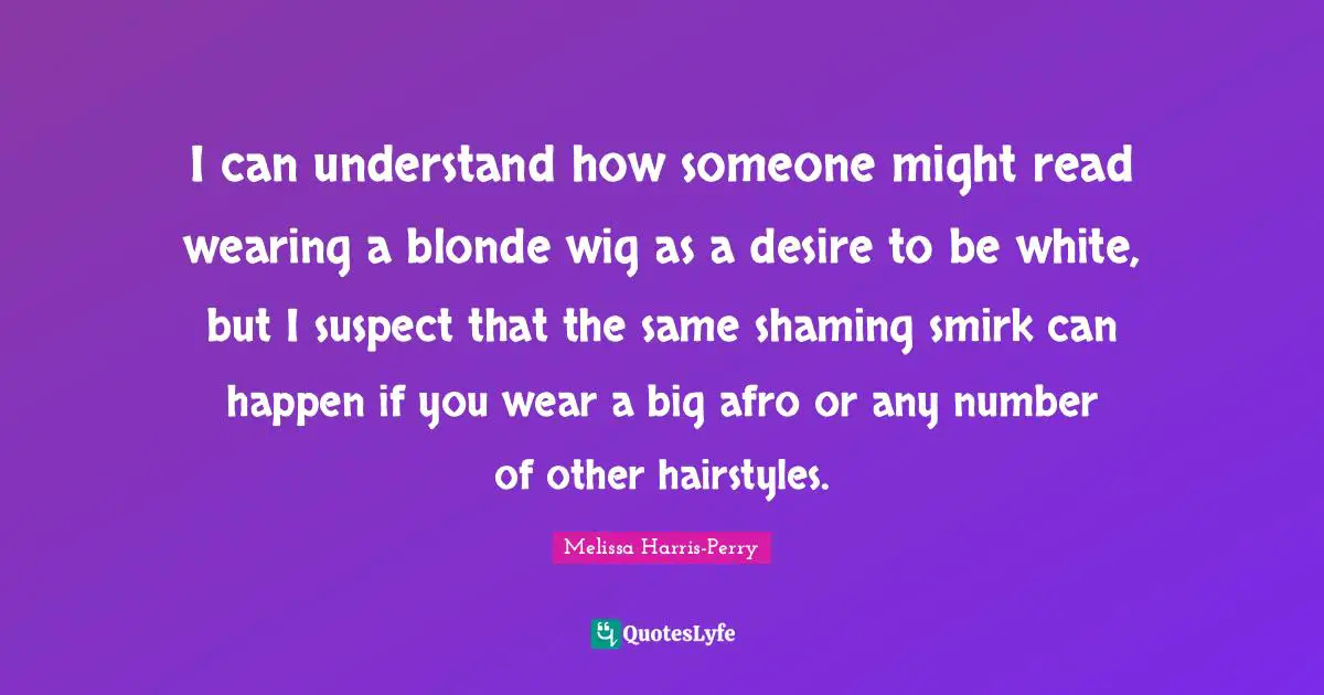 I can understand how someone might read wearing a blonde wig as a desire to be white, but I suspect that the same shaming smirk can happen if you wear a big afro or any number of other hairstyles.