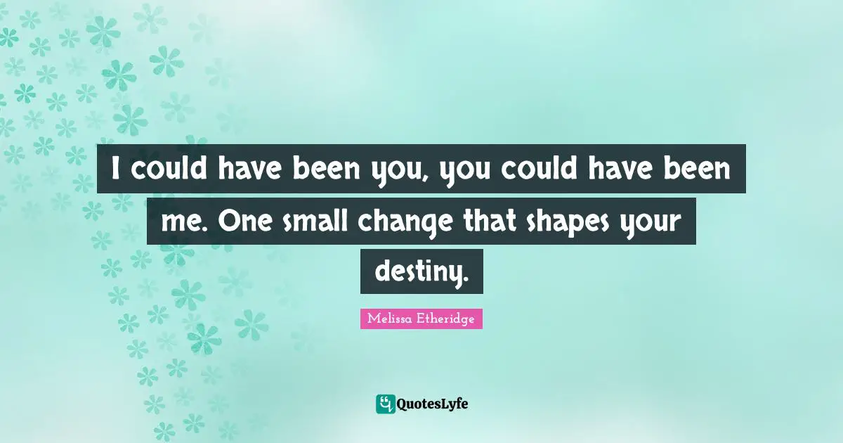 I could have been you, you could have been me. One small change that shapes your destiny.