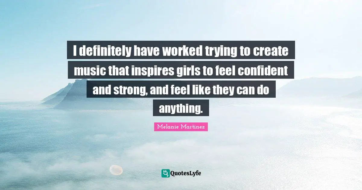 Inspire Quotes: "I definitely have worked trying to create music that inspires girls to feel confident and strong, and feel like they can do anything."