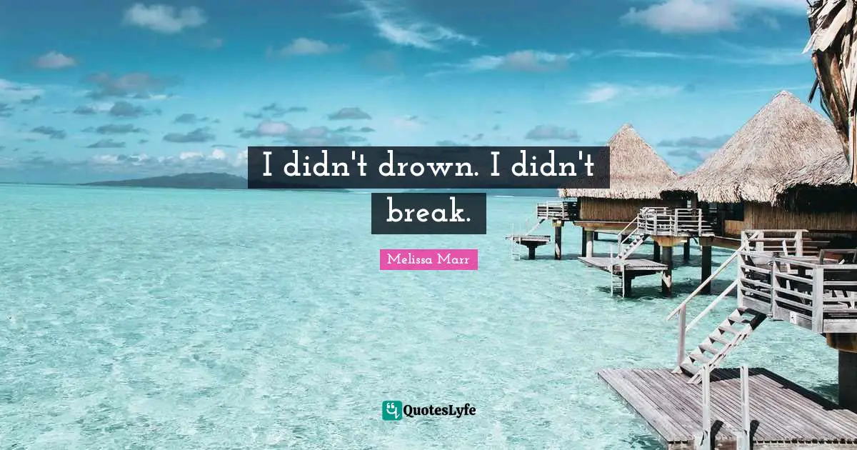 I didn't drown. I didn't break.