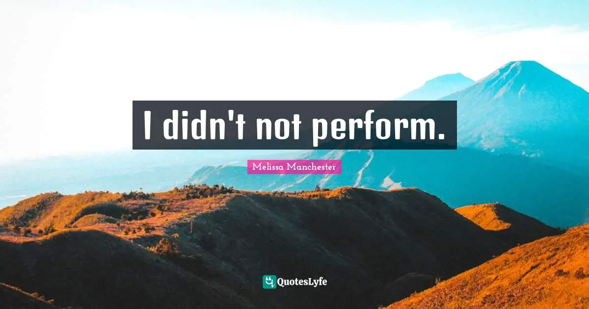 I didn't not perform.