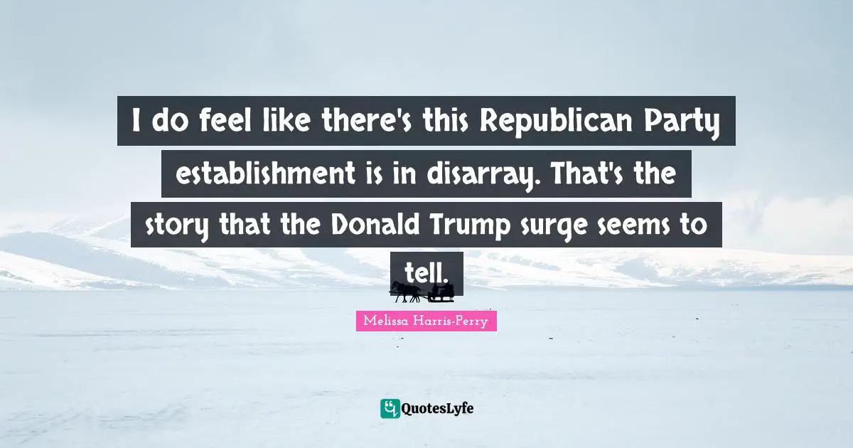 Disarray Quotes: "I do feel like there's this Republican Party establishment is in disarray. That's the story that the Donald Trump surge seems to tell."