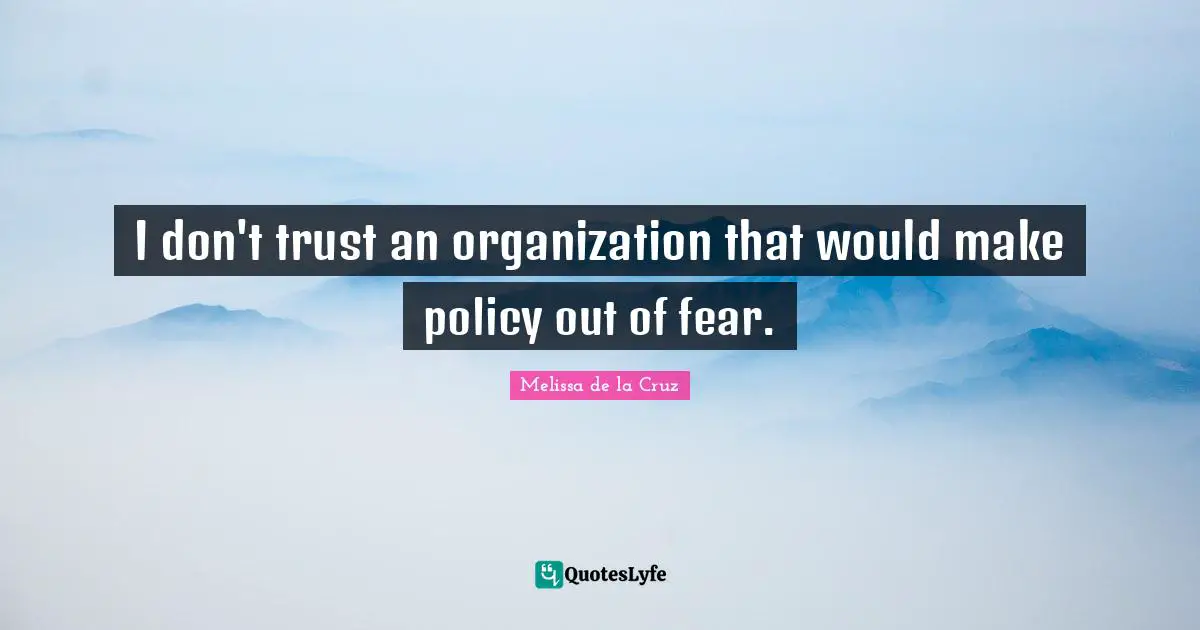 I don't trust an organization that would make policy out of fear.