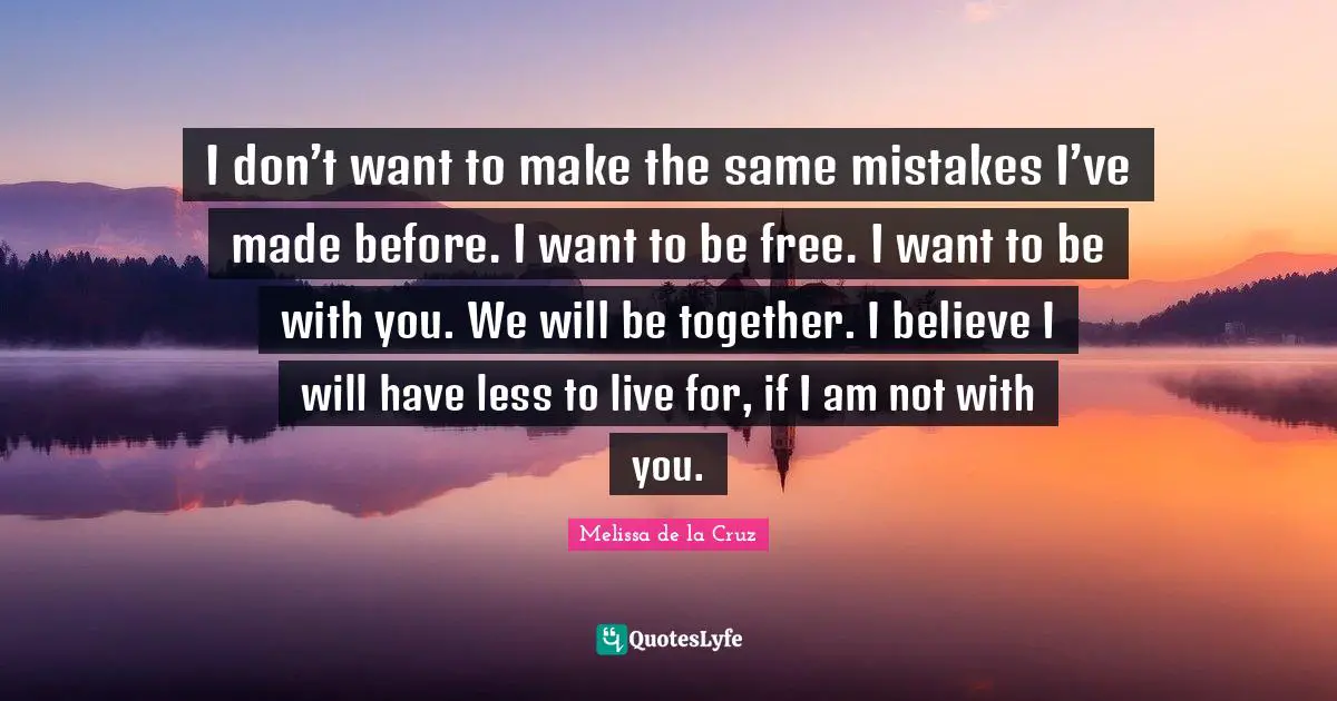 I don’t want to make the same mistakes I’ve made before. I want to be free. I want to be with you. We will be together. I believe I will have less to live for, if I am not with you.