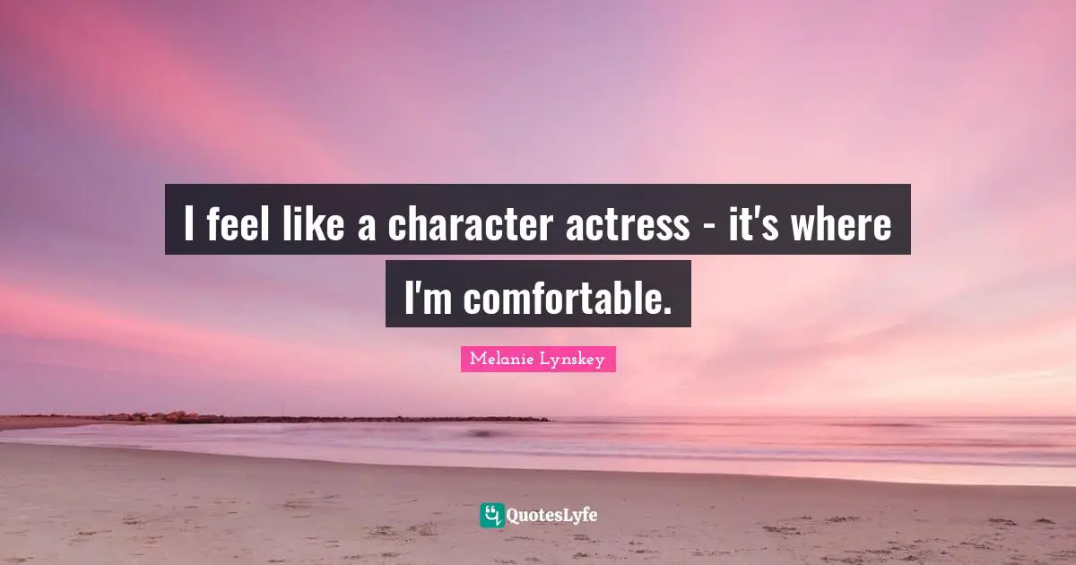 I feel like a character actress - it's where I'm comfortable.