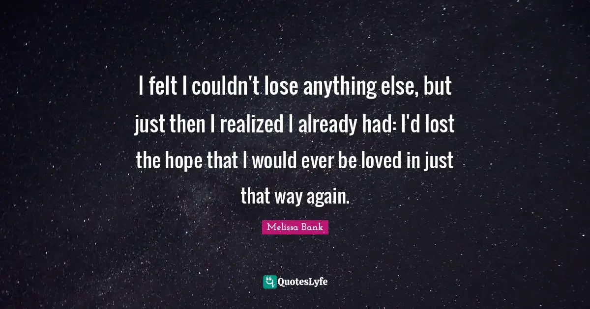 I felt I couldn't lose anything else, but just then I realized I already had: I'd lost the hope that I would ever be loved in just that way again.