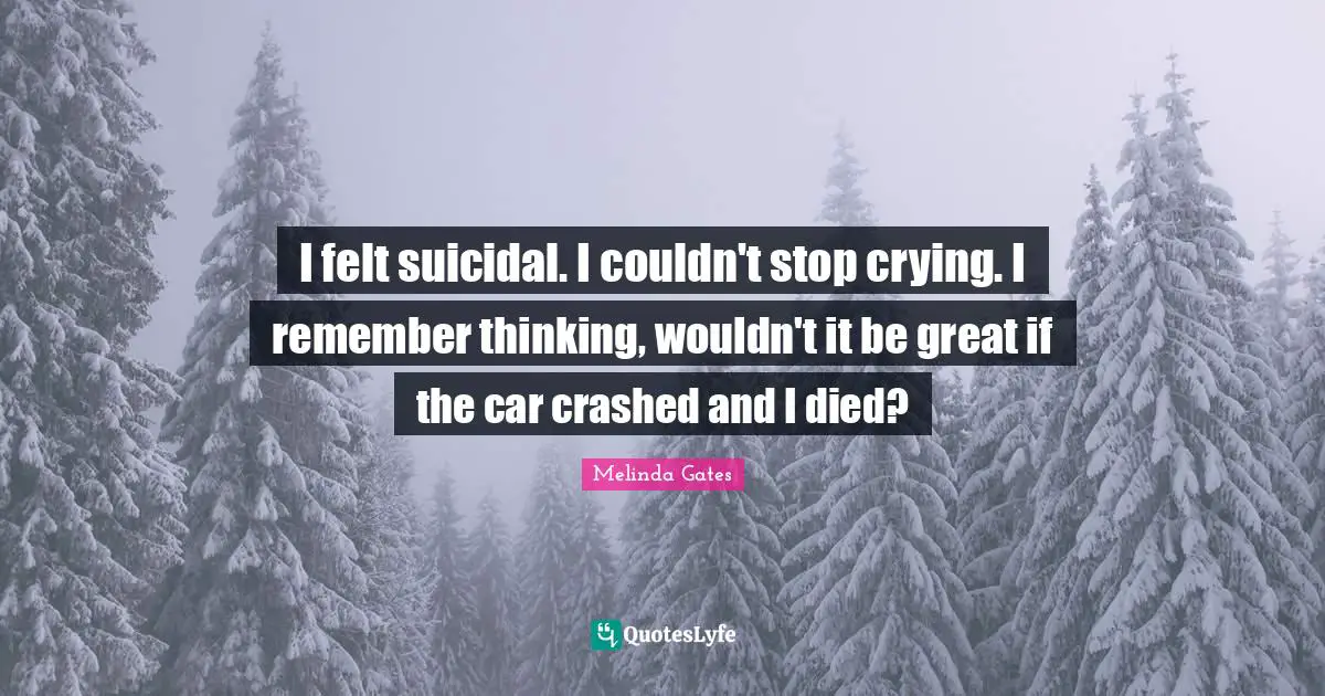 I felt suicidal. I couldn't stop crying. I remember thinking, wouldn't it be great if the car crashed and I died?