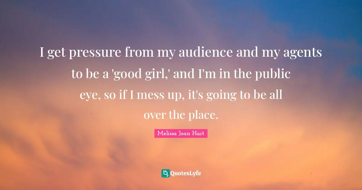 I get pressure from my audience and my agents to be a 'good girl,' and I'm in the public eye, so if I mess up, it's going to be all over the place.